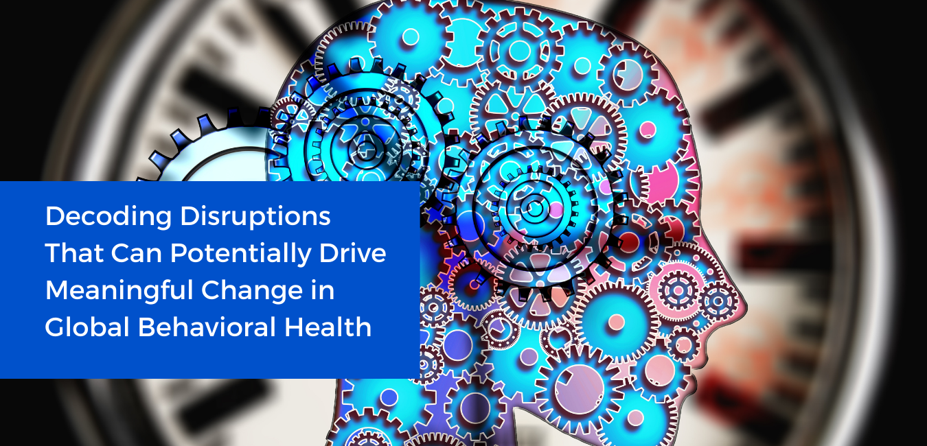 Decoding Disruptions That Can Potentially Drive Meaningful Change in Global Behavioral Health