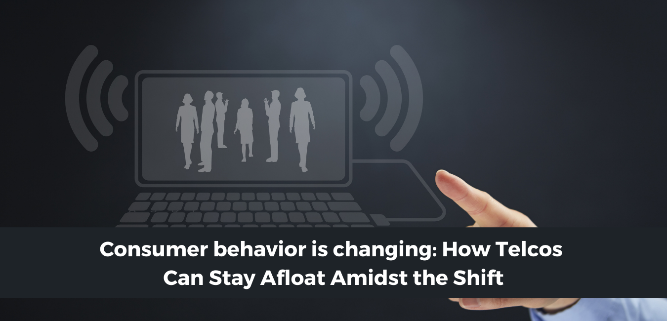 Consumer Behavior is Changing: How Telcos Can Stay Afloat Amidst the Shift