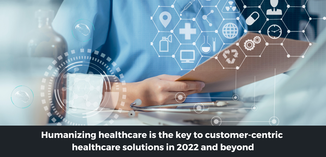 Humanizing healthcare is the key to customer-centric healthcare solutions in 2022 and beyond